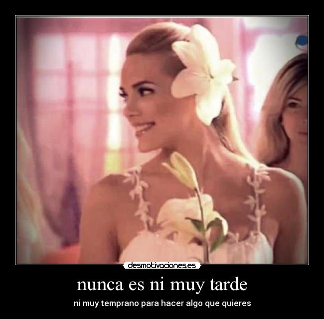 nunca es ni muy tarde - ni muy temprano para hacer algo que quieres