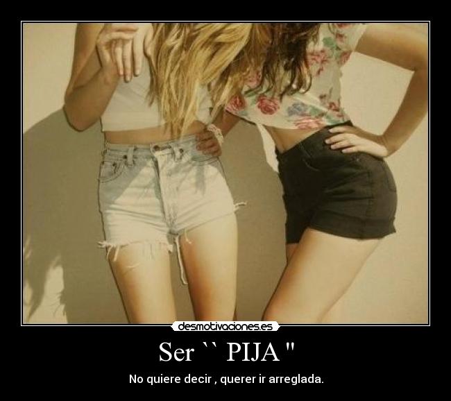 Ser `` PIJA - No quiere decir , querer ir arreglada.