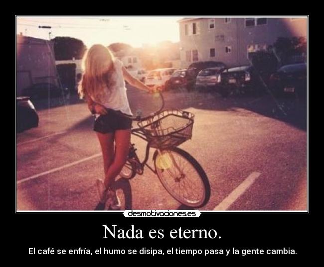 Nada es eterno. - El café se enfría, el humo se disipa, el tiempo pasa y la gente cambia.