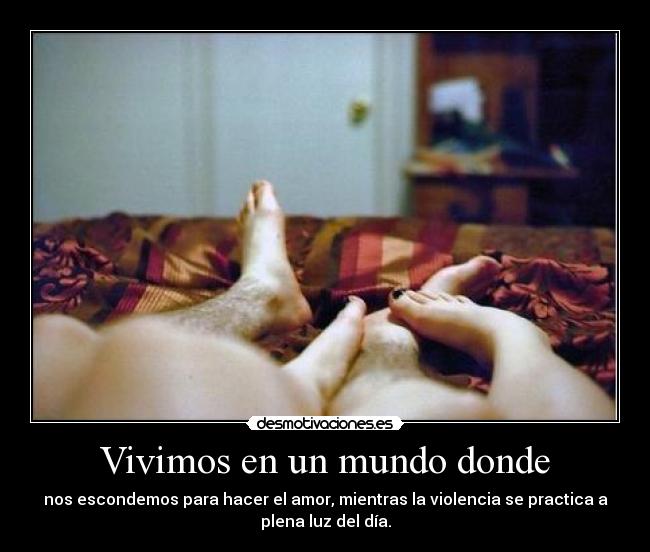 Vivimos en un mundo donde - nos escondemos para hacer el amor, mientras la violencia se practica a
plena luz del día.