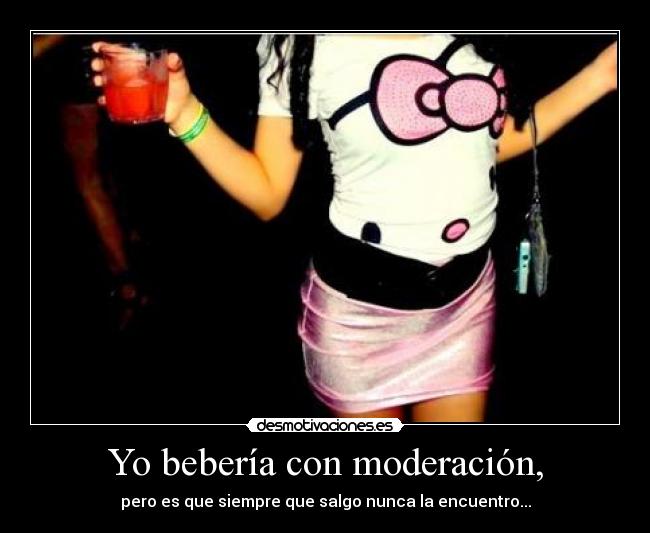Yo bebería con moderación, - pero es que siempre que salgo nunca la encuentro...