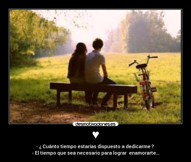 ♥ - - ¿ Cuánto tiempo estarías dispuesto a dedicarme ?
- El tiempo que sea necesario para lograr enamorarte...