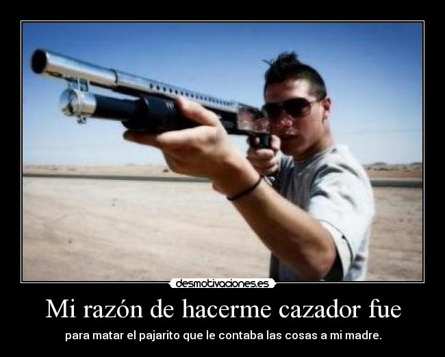 Mi razón de hacerme cazador fue - para matar el pajarito que le contaba las cosas a mi madre.