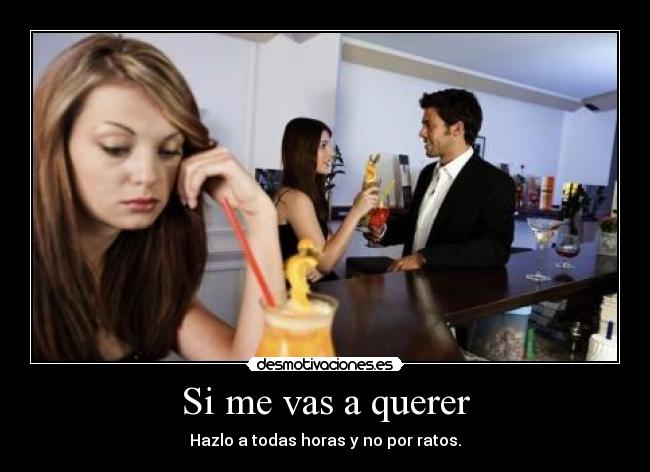 Si me vas a querer - Hazlo a todas horas y no por ratos.