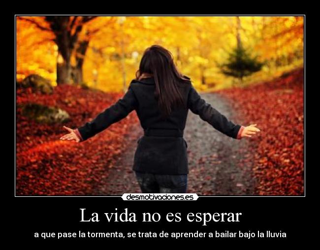 La vida no es esperar - a que pase la tormenta, se trata de aprender a bailar bajo la lluvia