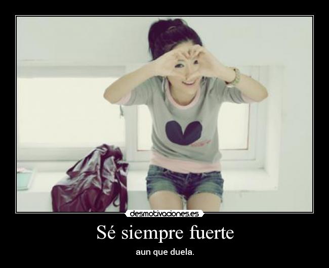Sé siempre fuerte - aun que duela.