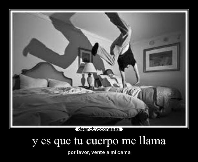 y es que tu cuerpo me llama - por favor, vente a mi cama