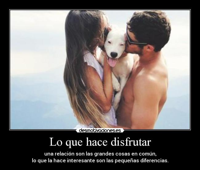 Lo que hace disfrutar - una relación son las grandes cosas en común,
lo que la hace interesante son las pequeñas diferencias.