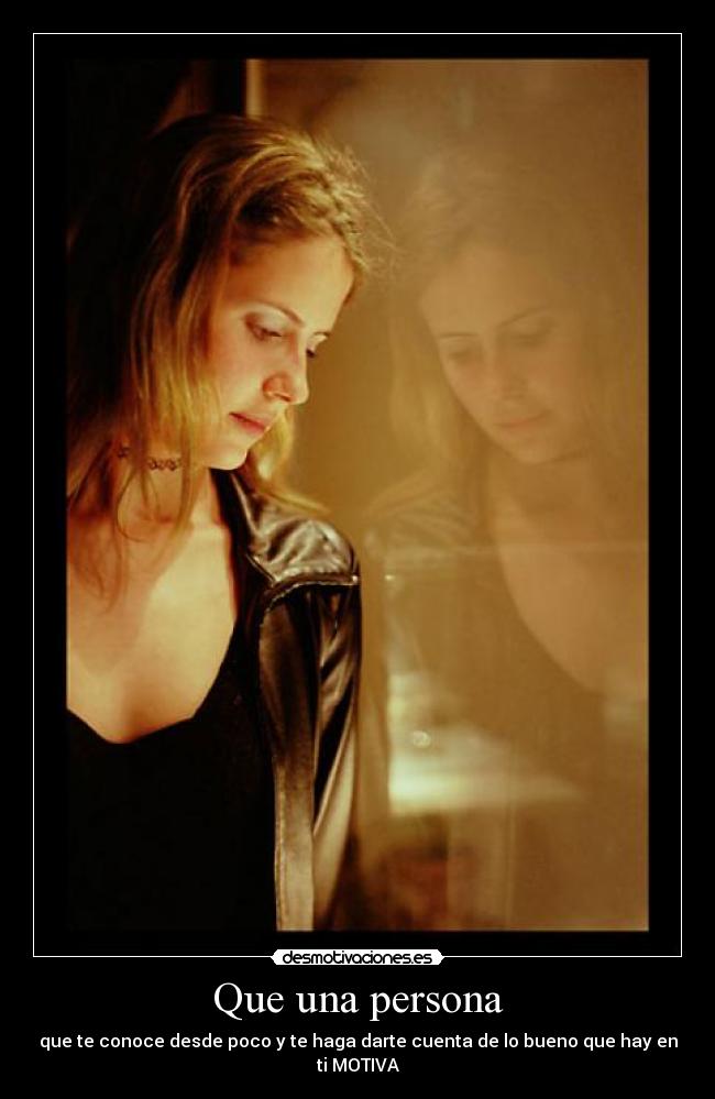 Que una persona - que te conoce desde poco y te haga darte cuenta de lo bueno que hay en ti MOTIVA
