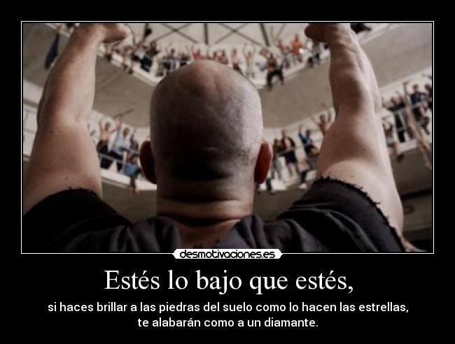 Estés lo bajo que estés, -