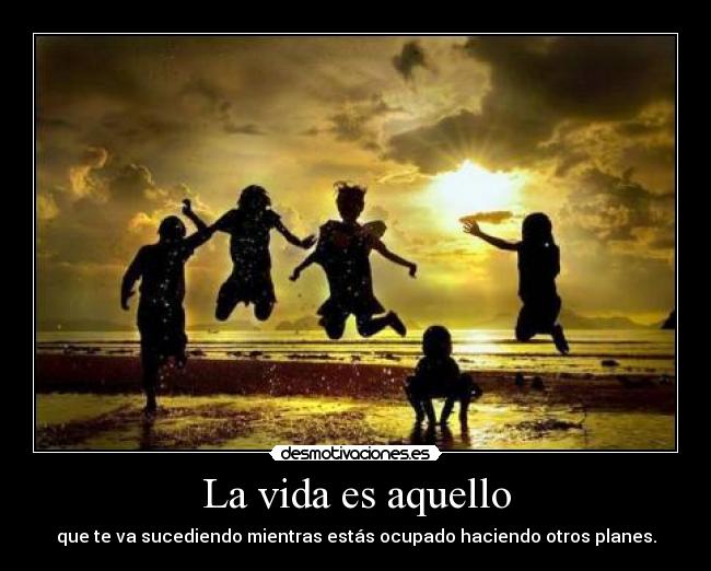La vida es aquello - que te va sucediendo mientras estás ocupado haciendo otros planes.