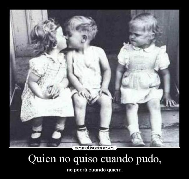Quien no quiso cuando pudo, -