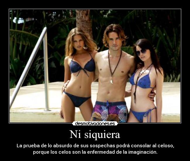 Ni siquiera - La prueba de lo absurdo de sus sospechas podrá consolar al celoso,
porque los celos son la enfermedad de la imaginación.