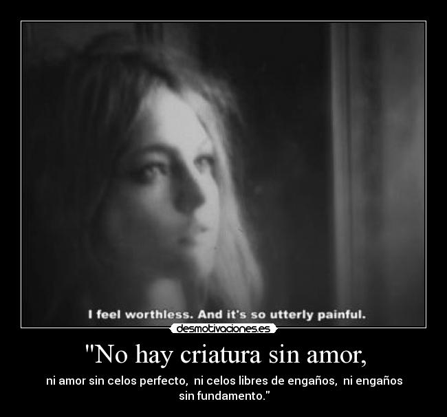 No hay criatura sin amor, - ni amor sin celos perfecto,  ni celos libres de engaños,  ni engaños sin fundamento.