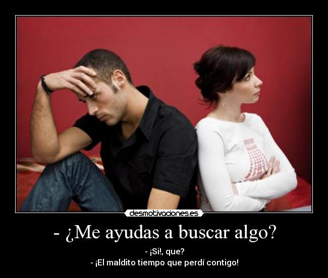 - ¿Me ayudas a buscar algo? - - ¡Si!, que?
- ¡El maldito tiempo que perdí contigo!
