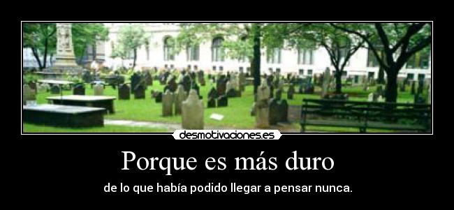 Porque es más duro - de lo que había podido llegar a pensar nunca.