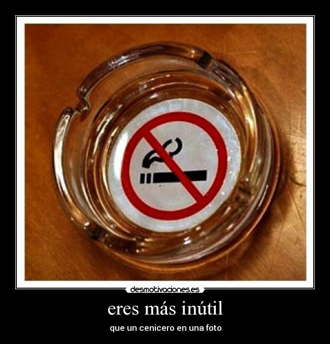 eres más inútil - que un cenicero en una foto