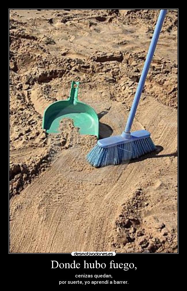 Donde hubo fuego, - cenizas quedan,
por suerte, yo aprendí a barrer.