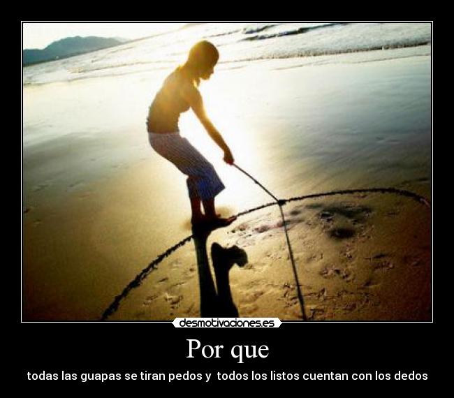 Por que - todas las guapas se tiran pedos y todos los listos cuentan con los dedos