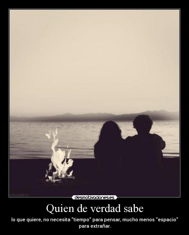 Quien de verdad sabe - lo que quiere, no necesita tiempo para pensar, mucho menos espacio
para extrañar.
