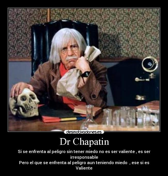 Dr Chapatin - Si se enfrenta al peligro sin tener miedo no es ser valiente , es ser irresponsable
Pero el que se enfrenta al peligro aun teniendo miedo  , ese si es Valiente