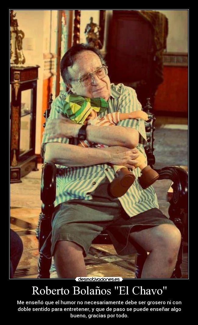 Roberto Bolaños El Chavo - Me enseñó que el humor no necesariamente debe ser grosero ni con
doble sentido para entretener, y que de paso se puede enseñar algo
bueno, gracias por todo.
