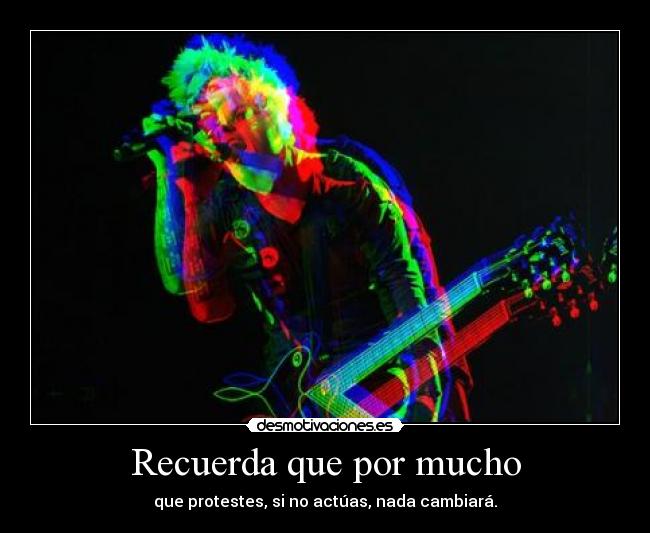 Recuerda que por mucho - que protestes, si no actúas, nada cambiará.