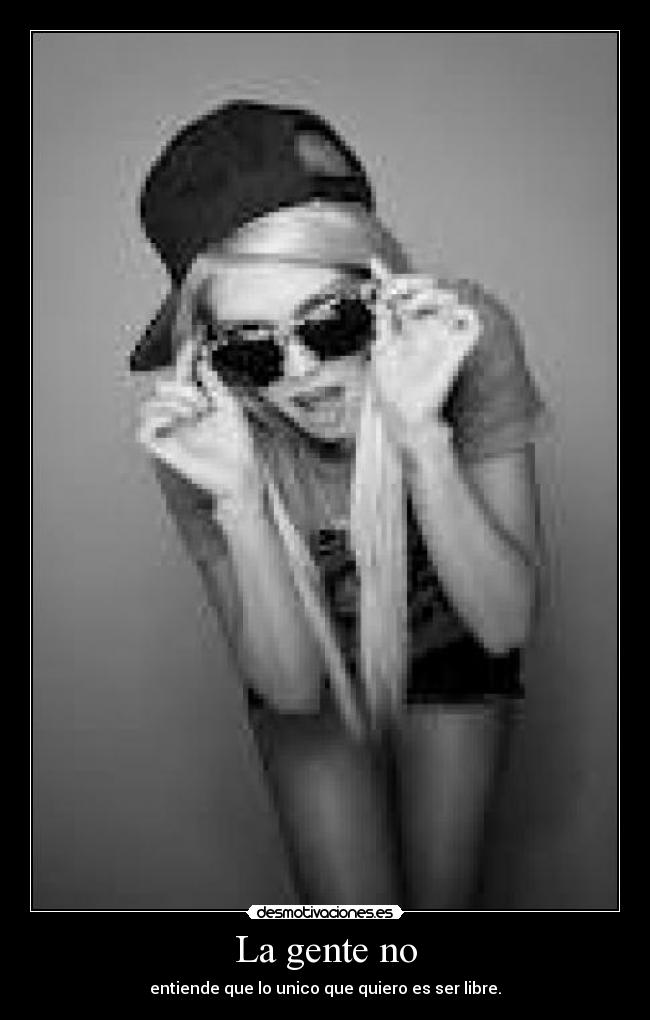 La gente no - entiende que lo unico que quiero es ser libre.
