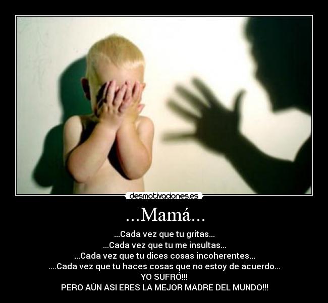 ...Mamá... - ...Cada vez que tu gritas...
...Cada vez que tu me insultas...
...Cada vez que tu dices cosas incoherentes...
....Cada vez que tu haces cosas que no estoy de acuerdo...
YO SUFRÓ!!!
PERO AÚN ASI ERES LA MEJOR MADRE DEL MUNDO!!!