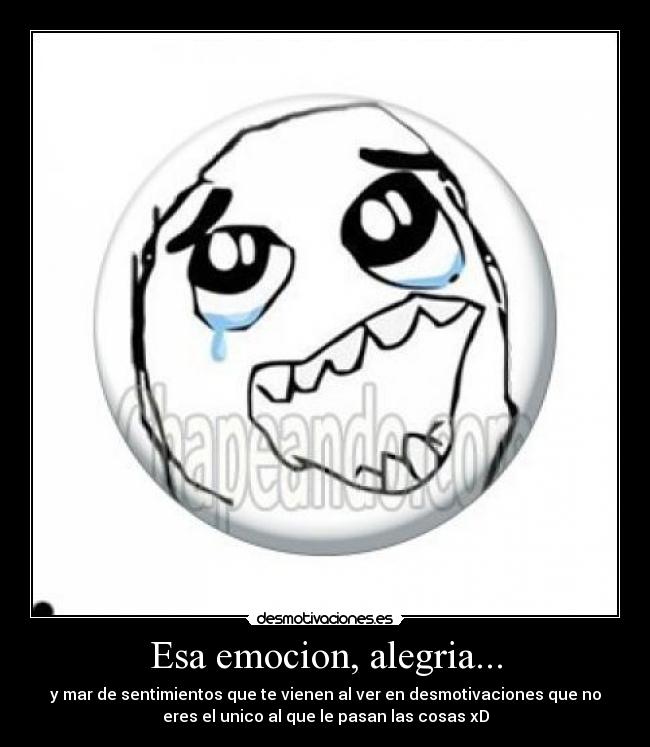 Esa emocion, alegria... - y mar de sentimientos que te vienen al ver en desmotivaciones que no
eres el unico al que le pasan las cosas xD