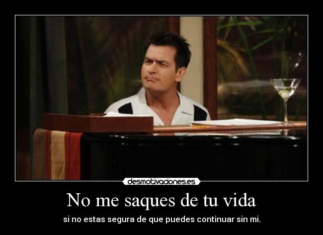 No me saques de tu vida - si no estas segura de que puedes continuar sin mi.