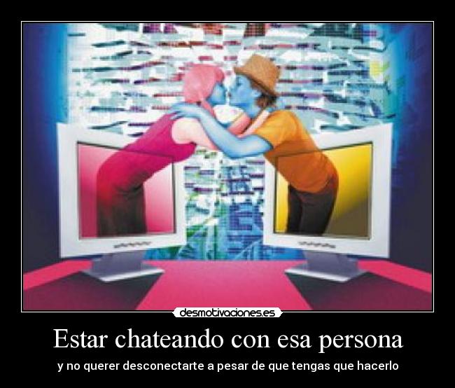Estar chateando con esa persona - y no querer desconectarte a pesar de que tengas que hacerlo