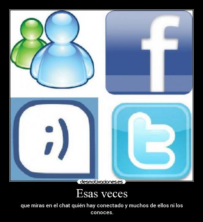 Esas veces - que miras en el chat quién hay conectado y muchos de ellos ni los conoces.