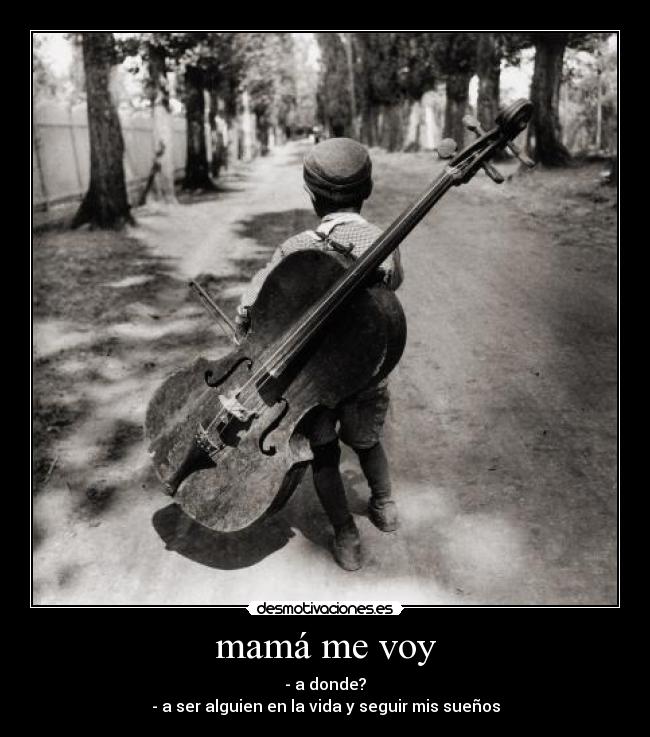 mamá me voy - - a donde?
- a ser alguien en la vida y seguir mis sueños