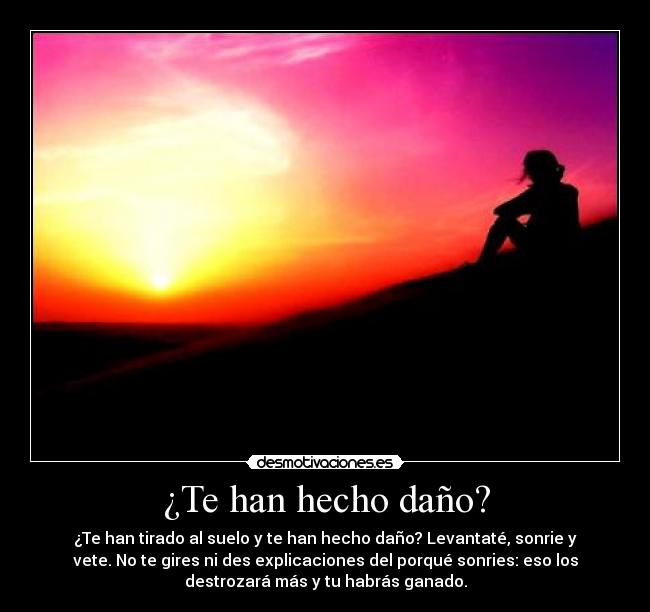 ¿Te han hecho daño? - ¿Te han tirado al suelo y te han hecho daño? Levantaté, sonrie y
vete. No te gires ni des explicaciones del porqué sonries: eso los
destrozará más y tu habrás ganado.