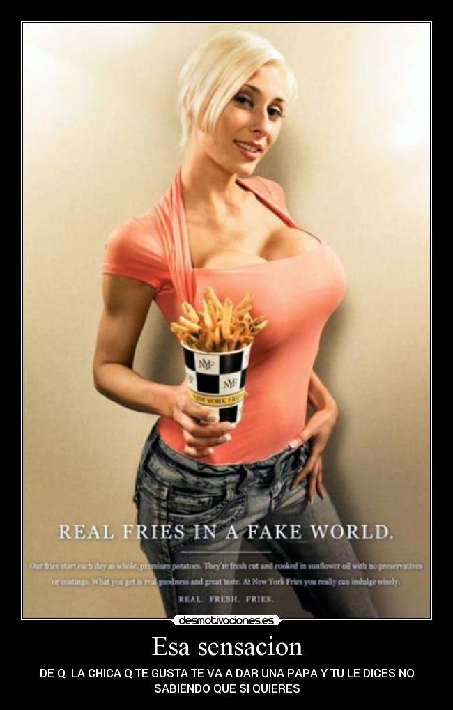 Esa sensacion - DE Q  LA CHICA Q TE GUSTA TE VA A DAR UNA PAPA Y TU LE DICES NO
SABIENDO QUE SI QUIERES