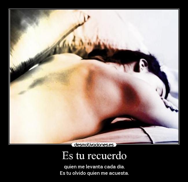 Es tu recuerdo - quien me levanta cada día.
Es tu olvido quien me acuesta.