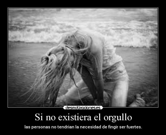 Si no existiera el orgullo - las personas no tendrian la necesidad de fingir ser fuertes.