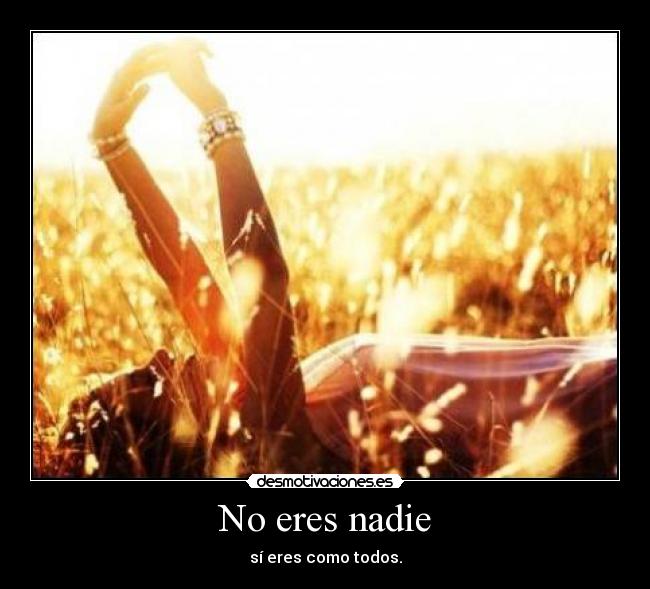 No eres nadie - sí eres como todos.