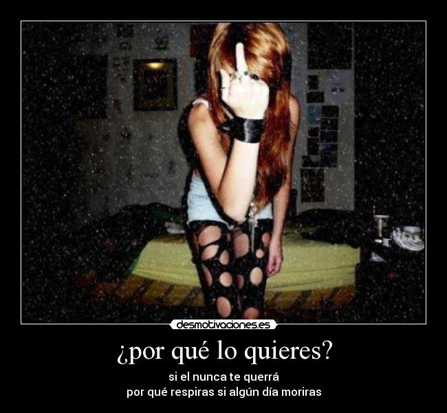 ¿por qué lo quieres? - si el nunca te querrá
por qué respiras si algún día moriras