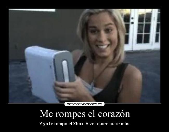 Me rompes el corazón - Y yo te rompo el Xbox. A ver quien sufre más