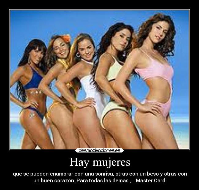 Hay mujeres - que se pueden enamorar con una sonrisa, otras con un beso y otras con
un buen corazón. Para todas las demas ,... Master Card.