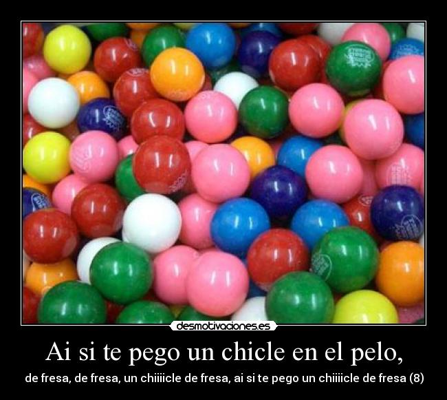 Ai si te pego un chicle en el pelo, - de fresa, de fresa, un chiiiicle de fresa, ai si te pego un chiiiicle de fresa (8)