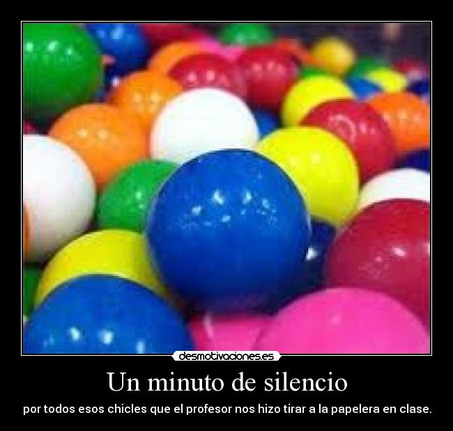 Un minuto de silencio - por todos esos chicles que el profesor nos hizo tirar a la papelera en clase.