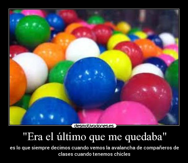 Era el último que me quedaba - es lo que siempre decimos cuando vemos la avalancha de compañeros de
clases cuando tenemos chicles