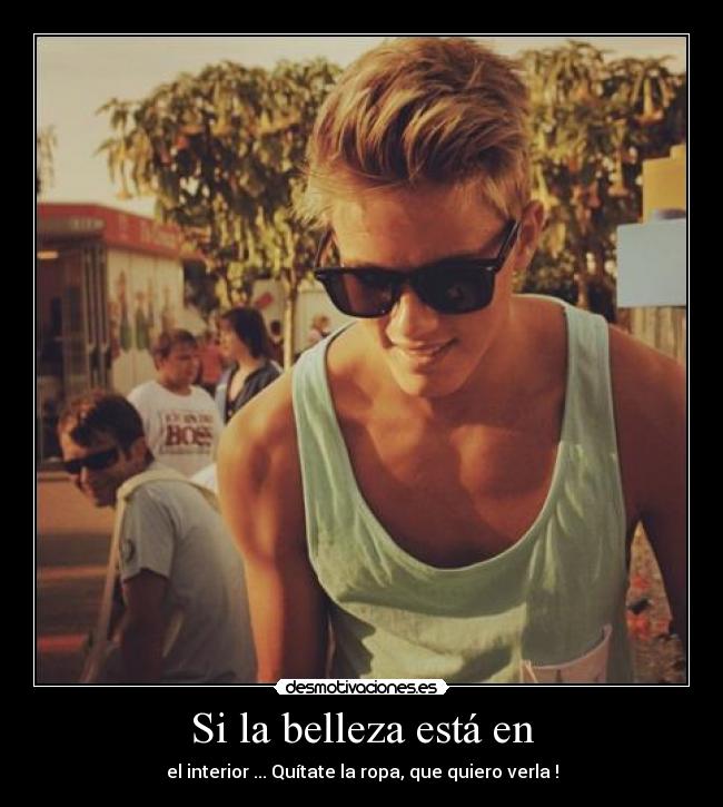 Si la belleza está en - el interior ... Quítate la ropa, que quiero verla !