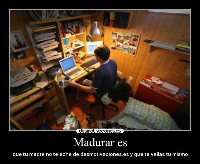 Madurar es - que tu madre no te eche de desmotivaciones.es y que te vallas tu mismo