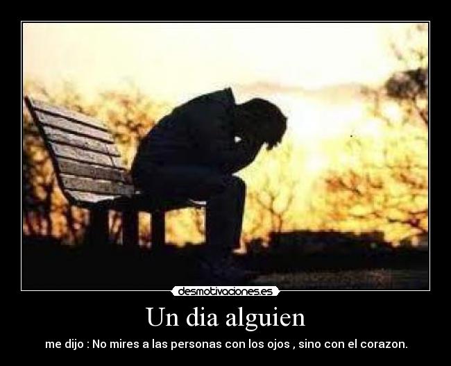 Un dia alguien - me dijo : No mires a las personas con los ojos , sino con el corazon.