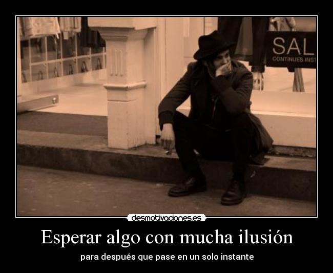 Esperar algo con mucha ilusión - para después que pase en un solo instante