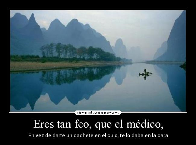 Eres tan feo, que el médico, - En vez de darte un cachete en el culo, te lo daba en la cara